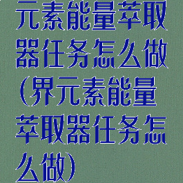 元素能量萃取器任务怎么做(界元素能量萃取器任务怎么做)