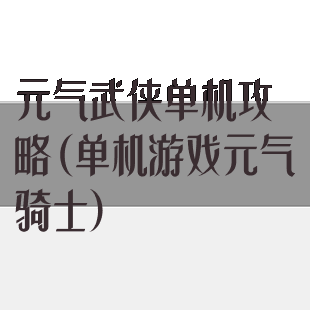 元气武侠单机攻略(单机游戏元气骑士)