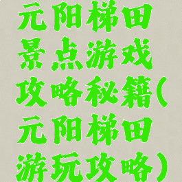 元阳梯田景点游戏攻略秘籍(元阳梯田游玩攻略)