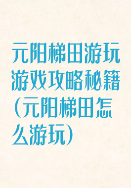 元阳梯田游玩游戏攻略秘籍(元阳梯田怎么游玩)