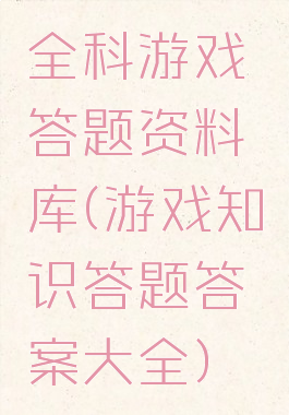全科游戏答题资料库(游戏知识答题答案大全)