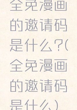 全免漫画的邀请码是什么?(全免漫画的邀请码是什么)