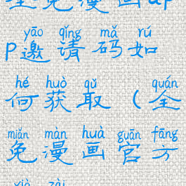全免漫画app邀请码如何获取(全免漫画官方下载)