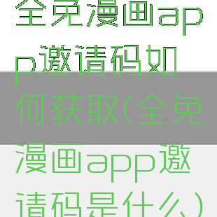 全免漫画app邀请码如何获取(全免漫画app邀请码是什么)