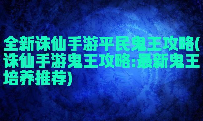 全新诛仙手游平民鬼王攻略(诛仙手游鬼王攻略:最新鬼王培养推荐)