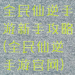 全民仙逆手游新手攻略(全民仙逆手游官网)