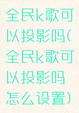全民k歌可以投影吗(全民k歌可以投影吗怎么设置)