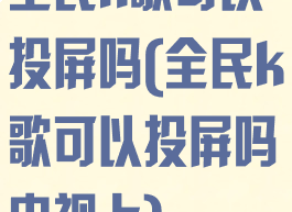 全民k歌可以投屏吗(全民k歌可以投屏吗电视上)