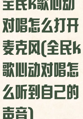 全民k歌心动对唱怎么打开麦克风(全民k歌心动对唱怎么听到自己的声音)