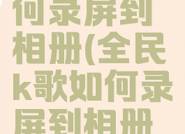 全民k歌如何录屏到相册(全民k歌如何录屏到相册里面)