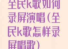 全民k歌如何录屏演唱(全民k歌怎样录屏唱歌)