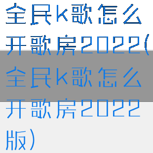 全民k歌怎么开歌房2022(全民k歌怎么开歌房2022版)