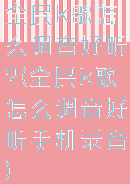 全民k歌怎么调音好听?(全民k歌怎么调音好听手机录音)
