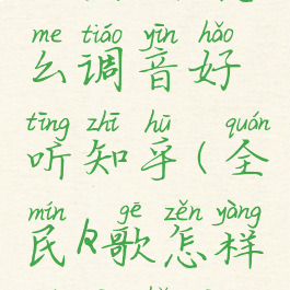 全民k歌怎么调音好听知乎(全民k歌怎样调音好听)