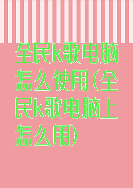 全民k歌电脑怎么使用(全民k歌电脑上怎么用)