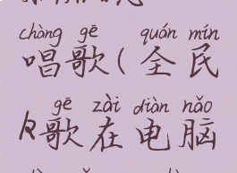 全民k歌电脑版怎么唱歌(全民k歌在电脑上怎么唱歌)
