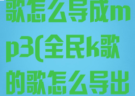 全民k歌里的歌怎么导成mp3(全民k歌的歌怎么导出mp3)