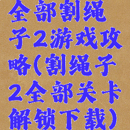 全部割绳子2游戏攻略(割绳子2全部关卡解锁下载)