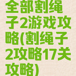 全部割绳子2游戏攻略(割绳子2攻略17关攻略)