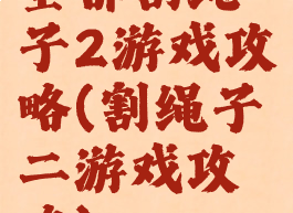 全部割绳子2游戏攻略(割绳子二游戏攻略)