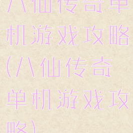 八仙传奇单机游戏攻略(八仙传奇单机游戏攻略)