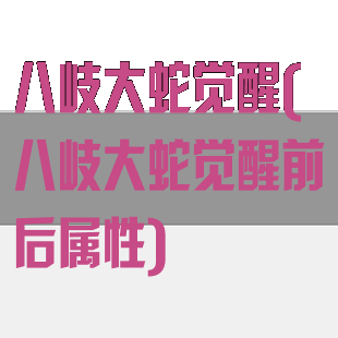 八岐大蛇觉醒(八岐大蛇觉醒前后属性)
