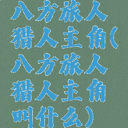 八方旅人猎人主角(八方旅人猎人主角叫什么)