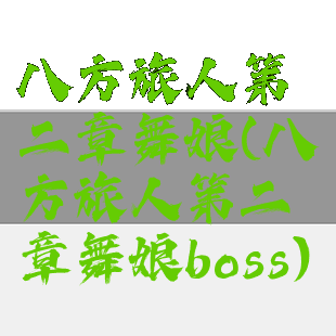 八方旅人第二章舞娘(八方旅人第二章舞娘boss)