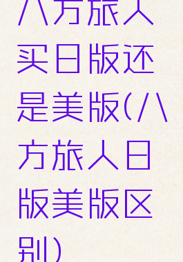 八方旅人买日版还是美版(八方旅人日版美版区别)
