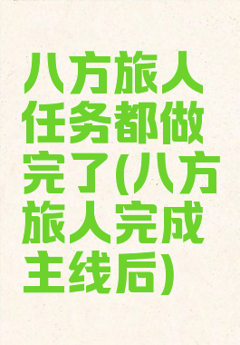 八方旅人任务都做完了(八方旅人完成主线后)