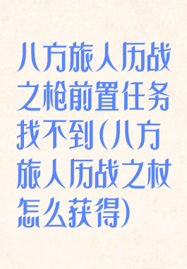 八方旅人历战之枪前置任务找不到(八方旅人历战之杖怎么获得)