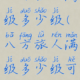 八方旅人满级多少级(八方旅人满级多少级可以打)
