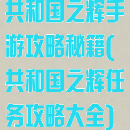 共和国之辉手游攻略秘籍(共和国之辉任务攻略大全)