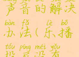 关于乐播投屏没有声音的解决办法(乐播投屏没有声音怎么弄)