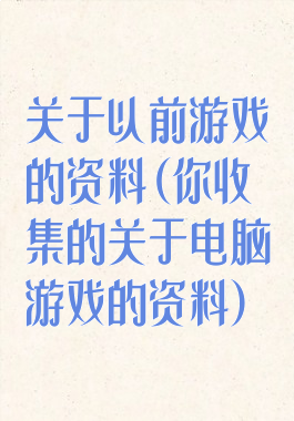 关于以前游戏的资料(你收集的关于电脑游戏的资料)