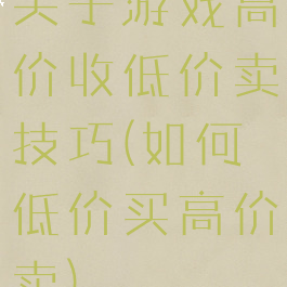 关于游戏高价收低价卖技巧(如何低价买高价卖)