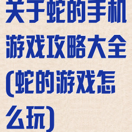 关于蛇的手机游戏攻略大全(蛇的游戏怎么玩)