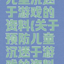 关于预防儿童沉迷于游戏的资料(关于预防儿童沉迷于游戏的资料有哪些)