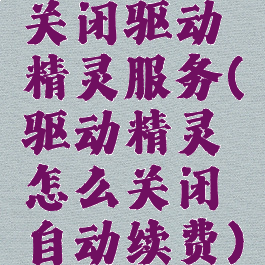 关闭驱动精灵服务(驱动精灵怎么关闭自动续费)