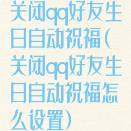 关闭qq好友生日自动祝福(关闭qq好友生日自动祝福怎么设置)