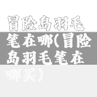 冒险岛羽毛笔在哪(冒险岛羽毛笔在哪买)