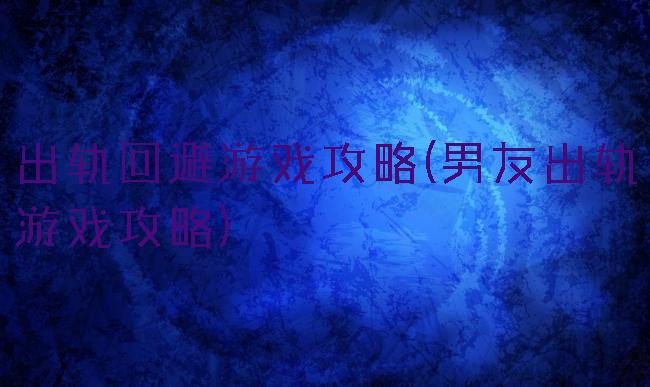 出轨回避游戏攻略(男友出轨游戏攻略)
