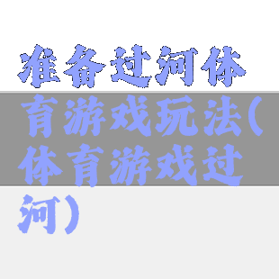 准备过河体育游戏玩法(体育游戏过河)