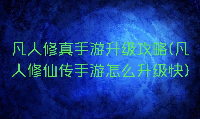 凡人修真手游升级攻略(凡人修仙传手游怎么升级快)