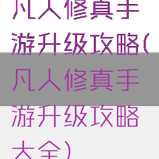 凡人修真手游升级攻略(凡人修真手游升级攻略大全)
