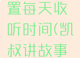 凯叔讲故事如何设置每天收听时间(凯叔讲故事如何设置定时播放)