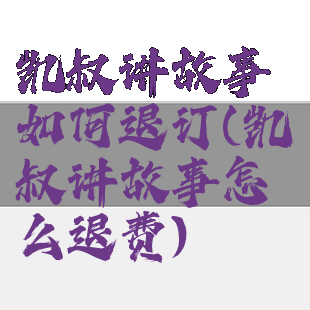 凯叔讲故事如何退订(凯叔讲故事怎么退费)