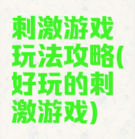 刺激游戏玩法攻略(好玩的刺激游戏)