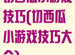 切西瓜小游戏技巧(切西瓜小游戏技巧大全)