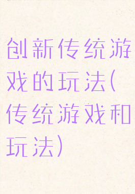 创新传统游戏的玩法(传统游戏和玩法)